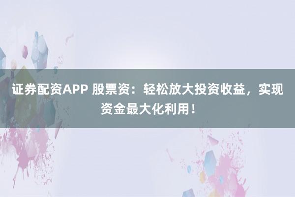 证券配资APP 股票资：轻松放大投资收益，实现资金最大化利用！