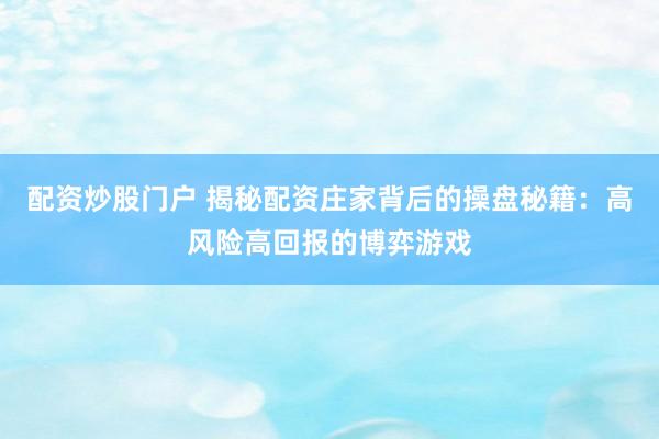 配资炒股门户 揭秘配资庄家背后的操盘秘籍：高风险高回报的博弈游戏