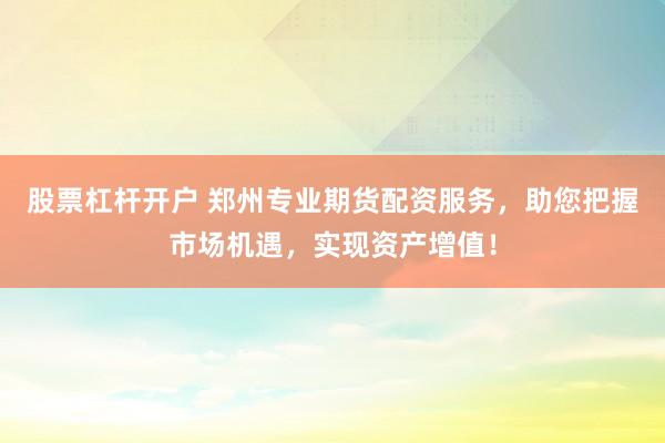 股票杠杆开户 郑州专业期货配资服务，助您把握市场机遇，实现资产增值！