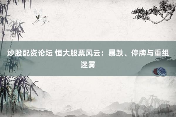 炒股配资论坛 恒大股票风云：暴跌、停牌与重组迷雾