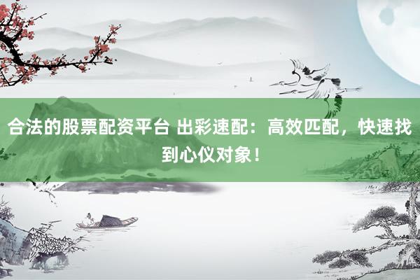 合法的股票配资平台 出彩速配：高效匹配，快速找到心仪对象！