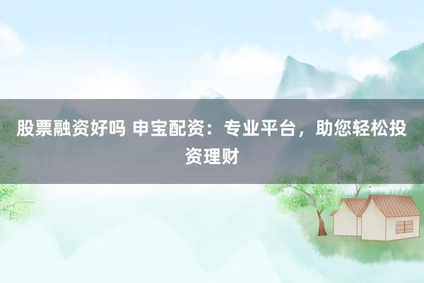 股票融资好吗 申宝配资：专业平台，助您轻松投资理财