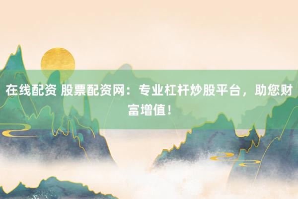 在线配资 股票配资网：专业杠杆炒股平台，助您财富增值！