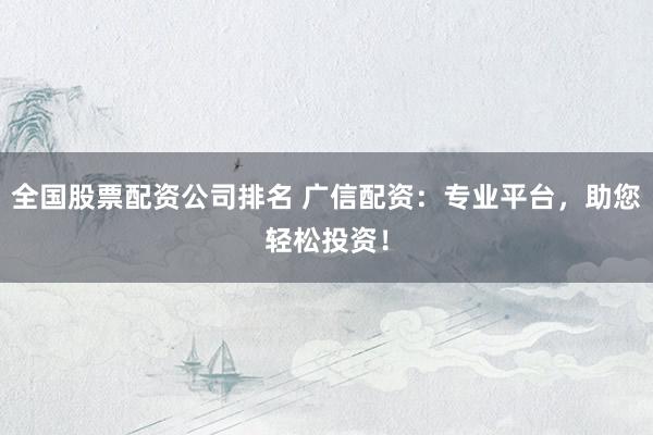 全国股票配资公司排名 广信配资：专业平台，助您轻松投资！
