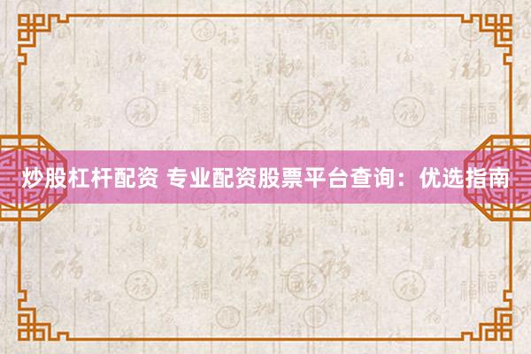 炒股杠杆配资 专业配资股票平台查询：优选指南