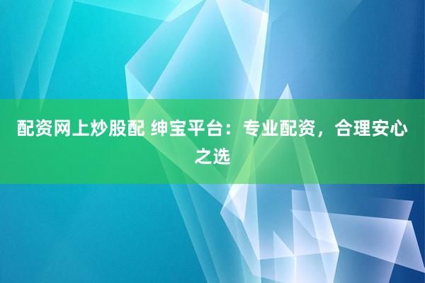 配资网上炒股配 绅宝平台：专业配资，合理安心之选