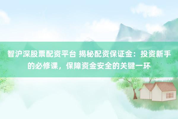 智沪深股票配资平台 揭秘配资保证金:投资新手的必修课,保障资金安全的关键一环
