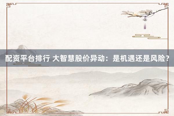 配资平台排行 大智慧股价异动：是机遇还是风险？
