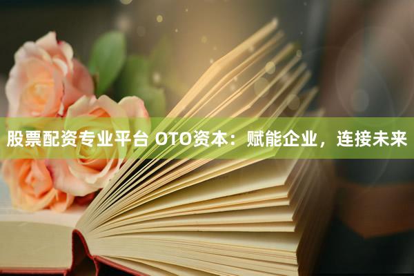 股票配资专业平台 OTO资本：赋能企业，连接未来