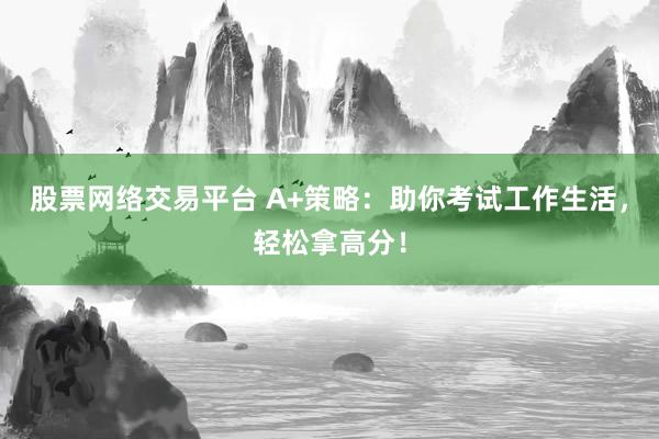 股票网络交易平台 A+策略：助你考试工作生活，轻松拿高分！
