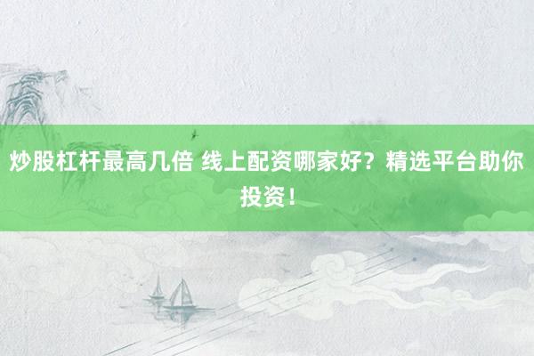 炒股杠杆最高几倍 线上配资哪家好？精选平台助你投资！