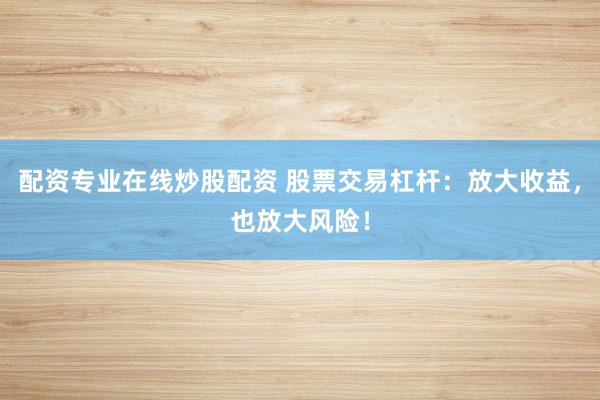配资专业在线炒股配资 股票交易杠杆：放大收益，也放大风险！