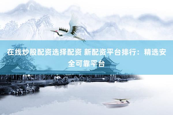 在线炒股配资选择配资 新配资平台排行：精选安全可靠平台