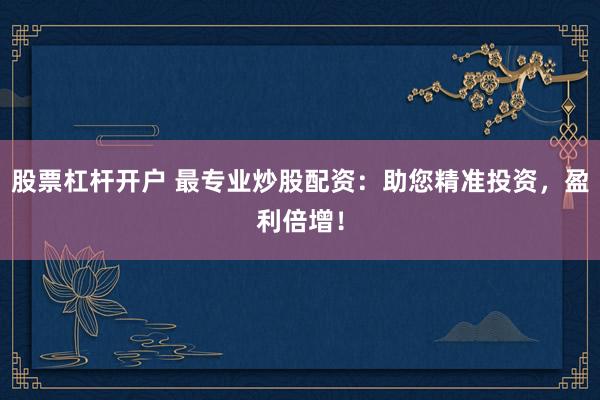 股票杠杆开户 最专业炒股配资：助您精准投资，盈利倍增！