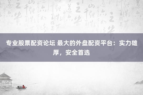 专业股票配资论坛 最大的外盘配资平台：实力雄厚，安全首选