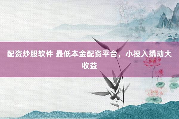 配资炒股软件 最低本金配资平台，小投入撬动大收益