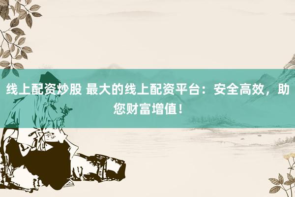 线上配资炒股 最大的线上配资平台：安全高效，助您财富增值！