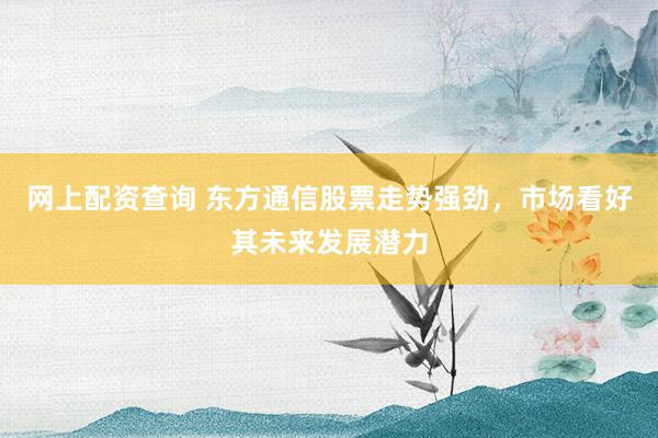 网上配资查询 东方通信股票走势强劲，市场看好其未来发展潜力