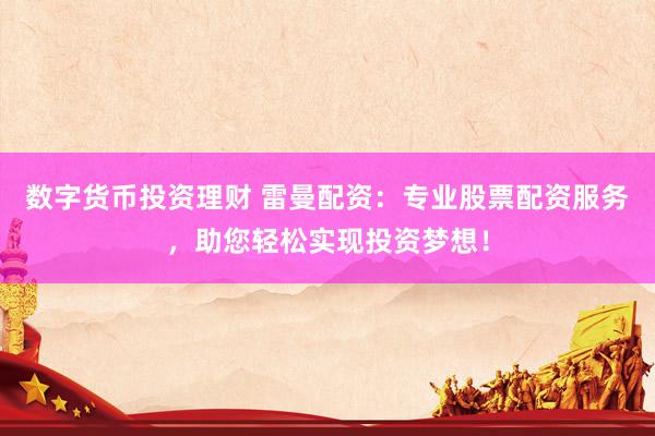 数字货币投资理财 雷曼配资：专业股票配资服务，助您轻松实现投资梦想！