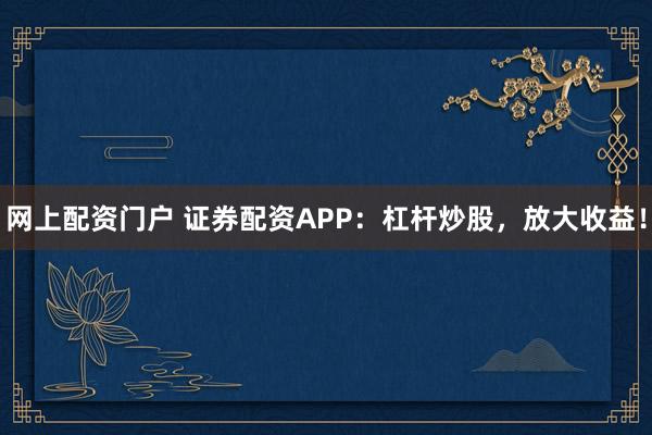 网上配资门户 证券配资APP：杠杆炒股，放大收益！