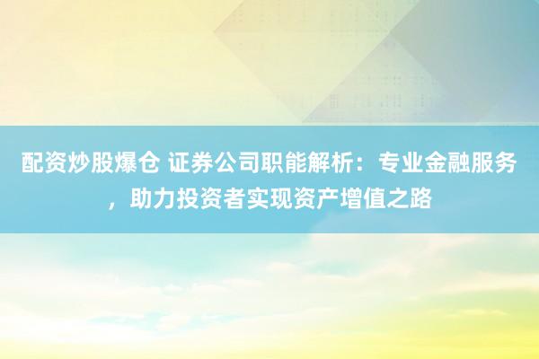 配资炒股爆仓 证券公司职能解析：专业金融服务，助力投资者实现资产增值之路