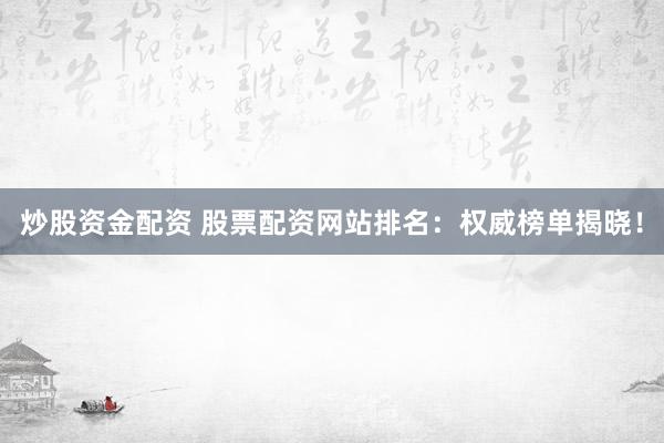 炒股资金配资 股票配资网站排名：权威榜单揭晓！