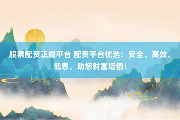 股票配资正规平台 配资平台优选：安全、高效、低息，助您财富增值！