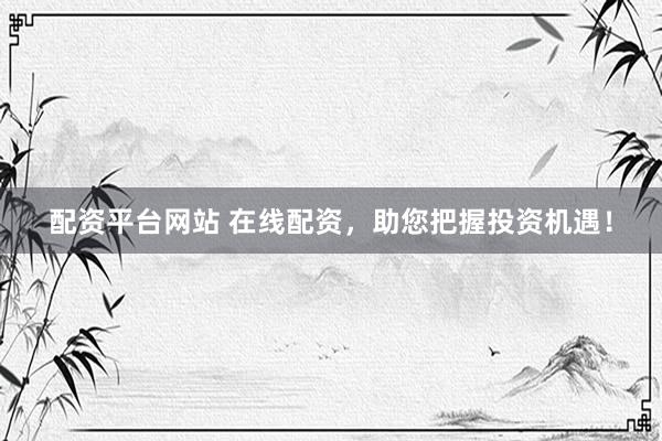配资平台网站 在线配资，助您把握投资机遇！
