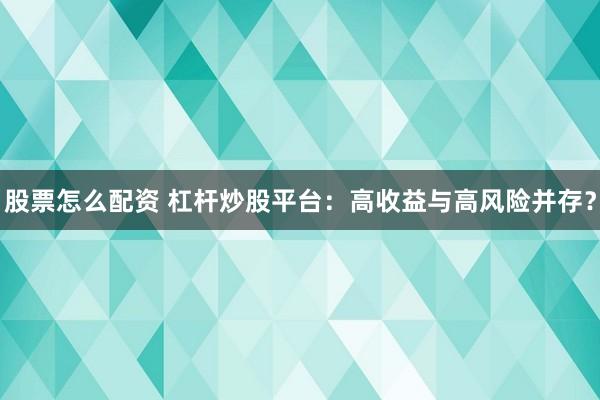 股票怎么配资 杠杆炒股平台：高收益与高风险并存？