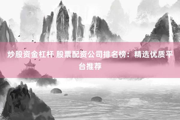 炒股资金杠杆 股票配资公司排名榜：精选优质平台推荐