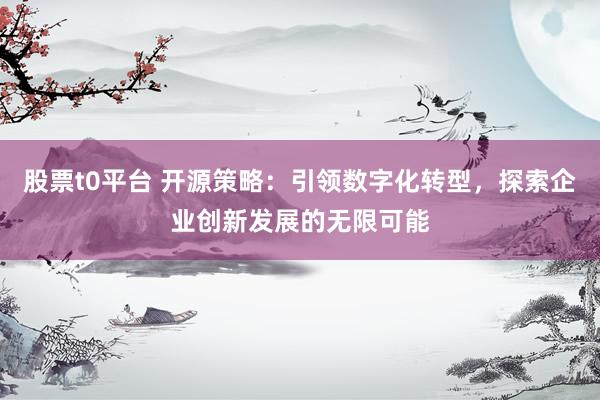 股票t0平台 开源策略：引领数字化转型，探索企业创新发展的无限可能