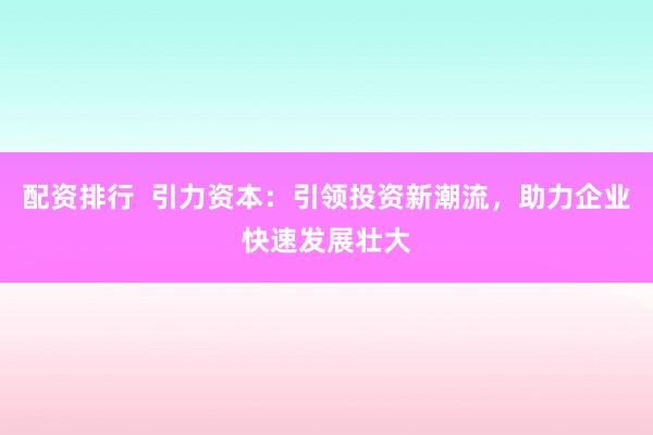 配资排行  引力资本：引领投资新潮流，助力企业快速发展壮大