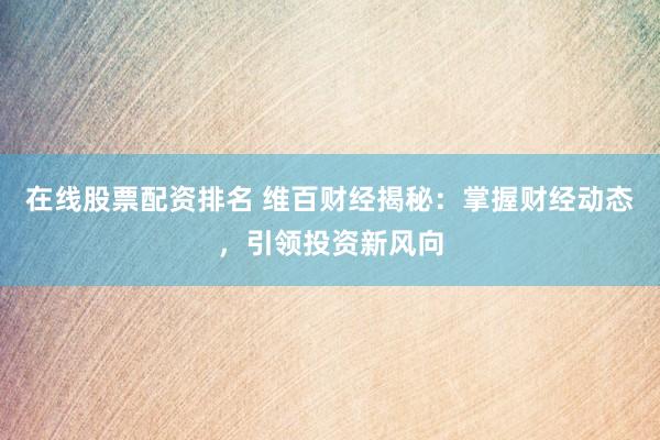 在线股票配资排名 维百财经揭秘：掌握财经动态，引领投资新风向